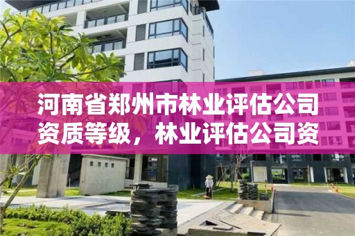 河南省郑州市林业评估公司资质等级，林业评估公司资质有几类