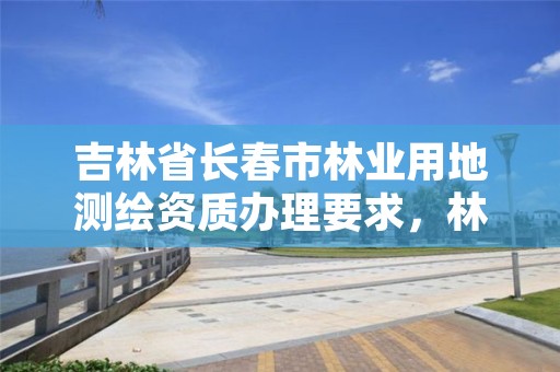 吉林省长春市林业用地测绘资质办理要求，林地测绘收费标准