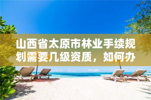 山西省太原市林业手续规划需要几级资质,如何办理林业规划设计资质