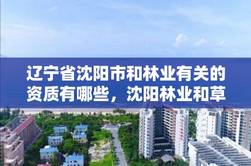 辽宁省沈阳市和林业有关的资质有哪些,沈阳林业和草原局官网