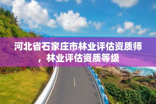 河北省石家庄市林业评估资质师，林业评估资质等级