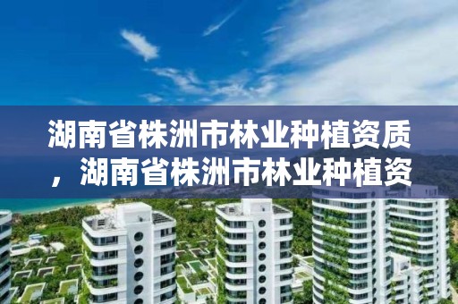 湖南省株洲市林业种植资质,湖南省株洲市林业种植资质公示