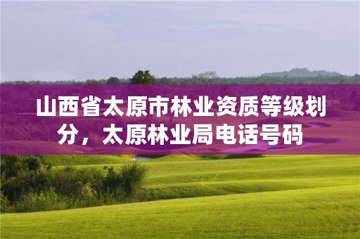山西省太原市林业资质等级划分,太原林业局电话号码