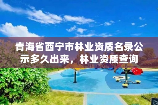 青海省西宁市林业资质名录公示多久出来,林业资质查询