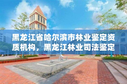 黑龙江省哈尔滨市林业鉴定资质机构,黑龙江林业司法鉴定机构