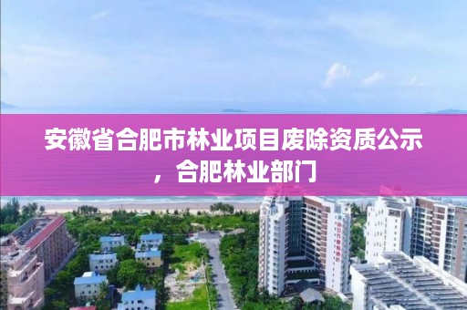 安徽省合肥市林业项目废除资质公示，合肥林业部门