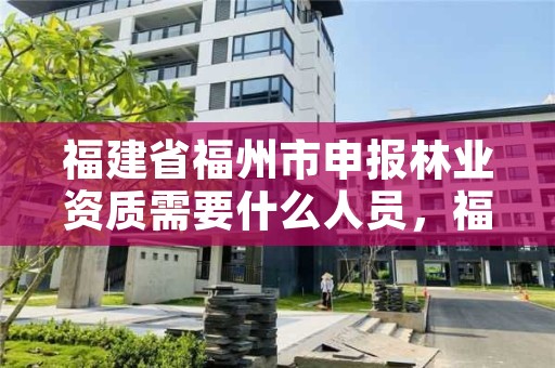 福建省福州市申报林业资质需要什么人员,福建省福州市申报林业资质需要什么人员