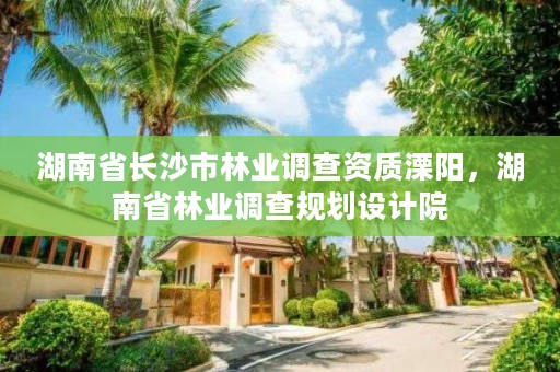 湖南省长沙市林业调查资质溧阳,湖南省林业调查规划设计院