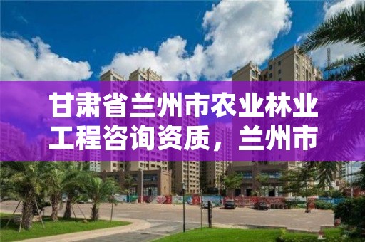 甘肃省兰州市农业林业工程咨询资质,兰州市林木种苗管理站