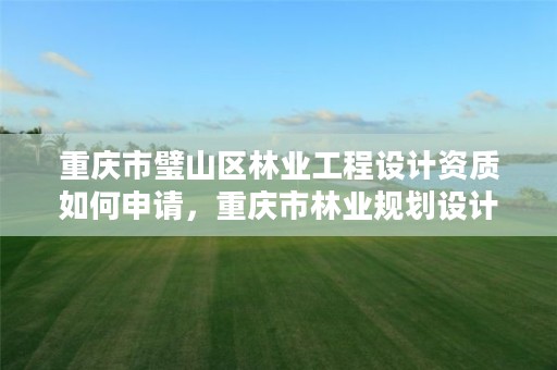 重庆市璧山区林业工程设计资质如何申请,重庆市林业规划设计院电话