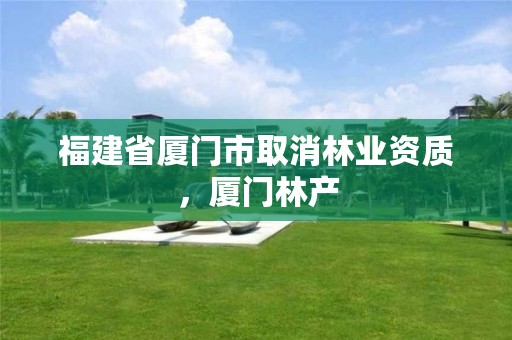 福建省厦门市取消林业资质,厦门林产