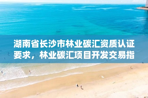 湖南省长沙市林业碳汇资质认证要求,林业碳汇项目开发交易指南