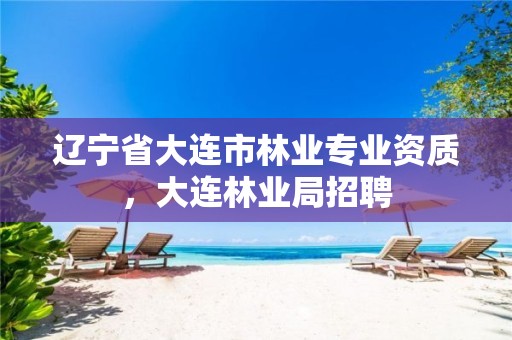 辽宁省大连市林业专业资质,大连林业局招聘