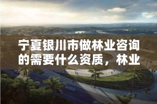 宁夏银川市做林业咨询的需要什么资质,林业咨询收费标准