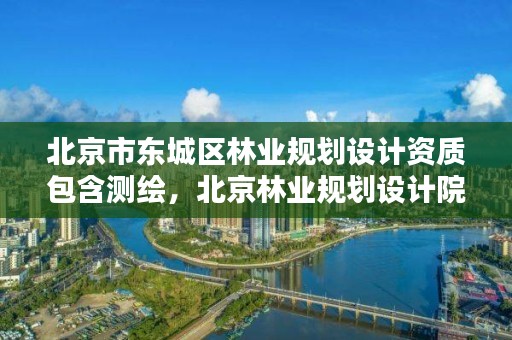 北京市东城区林业规划设计资质包含测绘，北京林业规划设计院