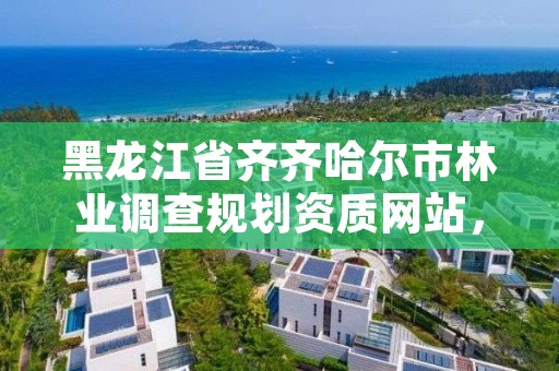 黑龙江省齐齐哈尔市林业调查规划资质网站,黑龙江省林业科学院齐齐哈尔分院