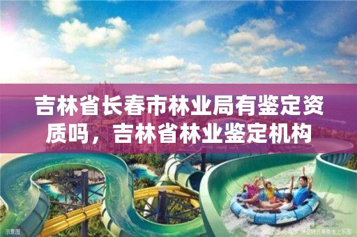 吉林省长春市林业局有鉴定资质吗，吉林省林业鉴定机构