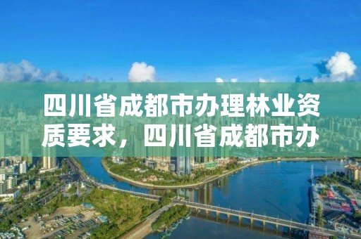 四川省成都市办理林业资质要求,四川省成都市办理林业资质要求有哪些