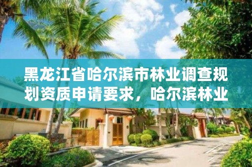黑龙江省哈尔滨市林业调查规划资质申请要求,哈尔滨林业调查规划有限公司