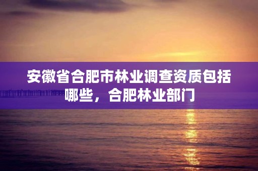 安徽省合肥市林业调查资质包括哪些,合肥林业部门