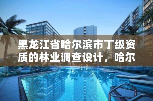 黑龙江省哈尔滨市丁级资质的林业调查设计,哈尔滨林业总局