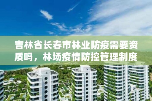 吉林省长春市林业防疫需要资质吗，林场疫情防控管理制度