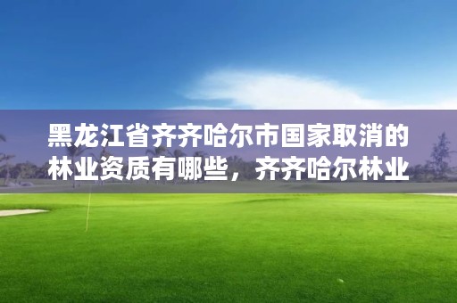黑龙江省齐齐哈尔市国家取消的林业资质有哪些,齐齐哈尔林业局吴寒