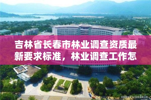 吉林省长春市林业调查资质最新要求标准，林业调查工作怎么样