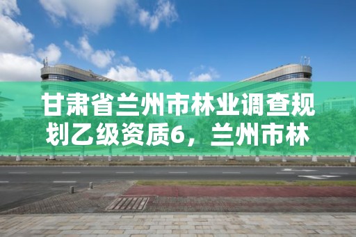 甘肃省兰州市林业调查规划乙级资质6,兰州市林业工程质量服务站