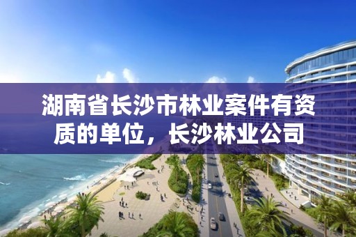 湖南省长沙市林业案件有资质的单位，长沙林业公司