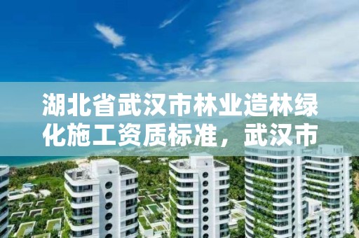 湖北省武汉市林业造林绿化施工资质标准,武汉市园林绿化施工标准