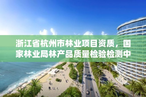 浙江省杭州市林业项目资质,国家林业局林产品质量检验检测中心杭州