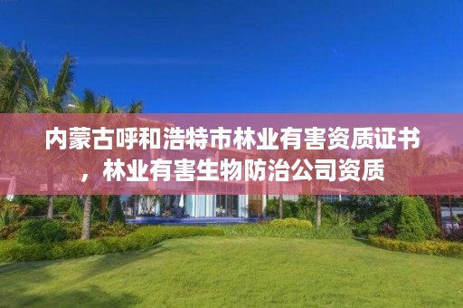 内蒙古呼和浩特市林业有害资质证书,林业有害生物防治公司资质