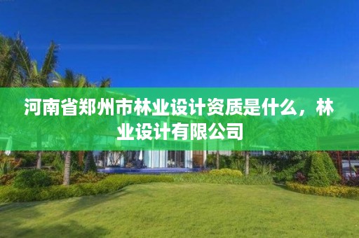 河南省郑州市林业设计资质是什么,林业设计有限公司