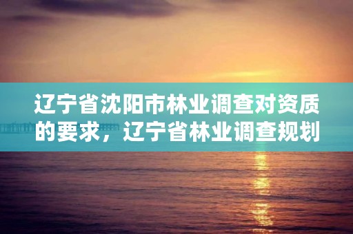 辽宁省沈阳市林业调查对资质的要求,辽宁省林业调查规划监测院