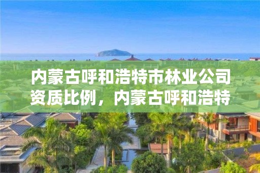 内蒙古呼和浩特市林业公司资质比例,内蒙古呼和浩特林业局