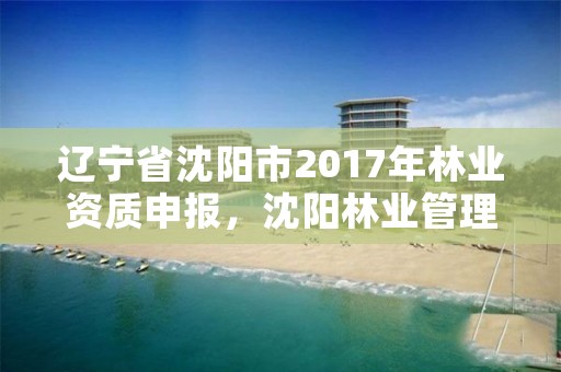 辽宁省沈阳市2017年林业资质申报,沈阳林业管理所