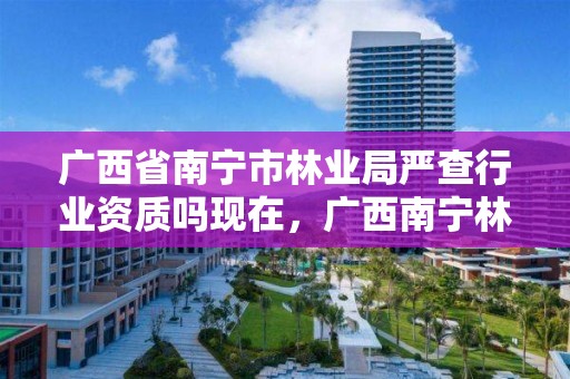 广西省南宁市林业局严查行业资质吗现在,广西南宁林业局电话