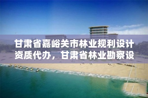 甘肃省嘉峪关市林业规利设计资质代办,甘肃省林业勘察设计院