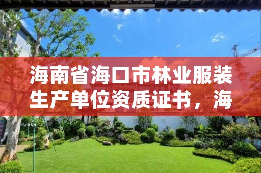 海南省海口市林业服装生产单位资质证书,海南省海口市林业服装生产单位资质证书查询