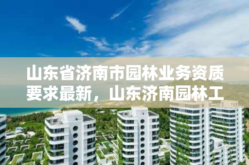 山东省济南市园林业务资质要求最新,山东济南园林工程有限公司