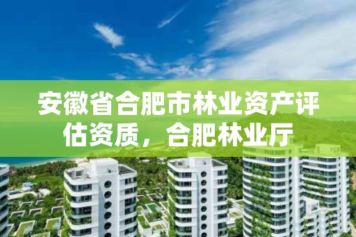 安徽省合肥市林业资产评估资质，合肥林业厅