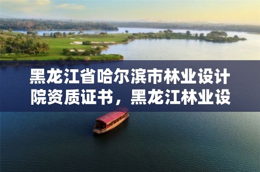 黑龙江省哈尔滨市林业设计院资质证书,黑龙江林业设计院领导班子