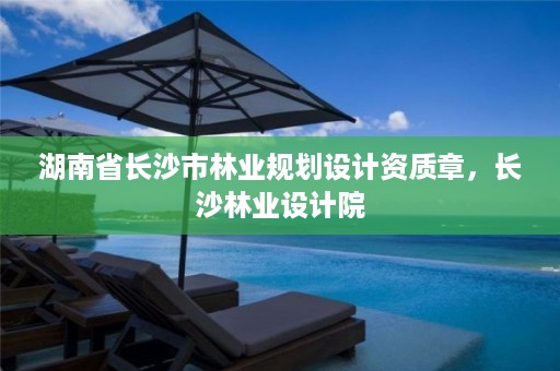湖南省长沙市林业规划设计资质章,长沙林业设计院