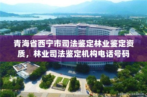 青海省西宁市司法鉴定林业鉴定资质,林业司法鉴定机构电话号码