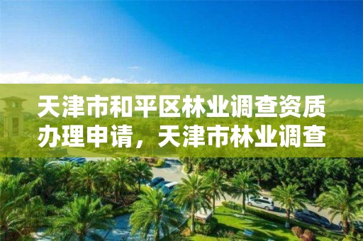 天津市和平区林业调查资质办理申请，天津市林业调查规划设计院