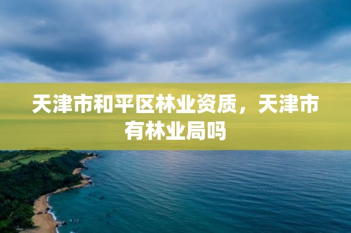 天津市和平区林业资质,天津市有林业局吗