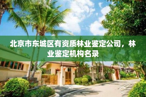北京市东城区有资质林业鉴定公司，林业鉴定机构名录