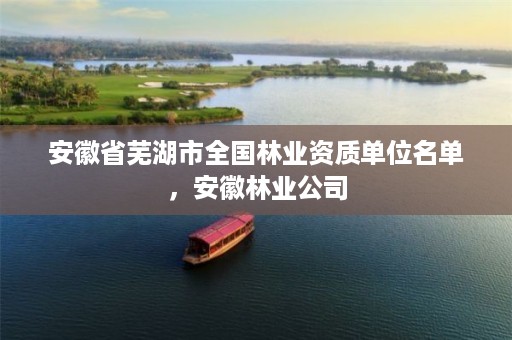 安徽省芜湖市全国林业资质单位名单，安徽林业公司