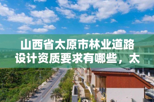 山西省太原市林业道路设计资质要求有哪些,太原林业工程师